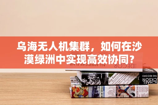 乌海无人机集群，如何在沙漠绿洲中实现高效协同？
