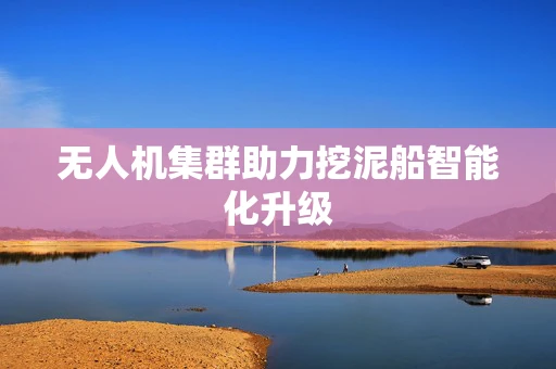无人机集群助力挖泥船智能化升级