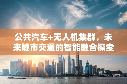 公共汽车+无人机集群，未来城市交通的智能融合探索