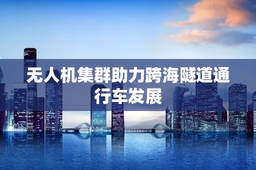 无人机集群助力跨海隧道通行车发展