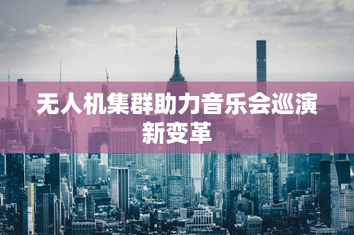 无人机集群助力音乐会巡演新变革