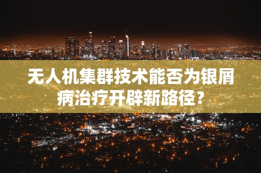 无人机集群技术能否为银屑病治疗开辟新路径？