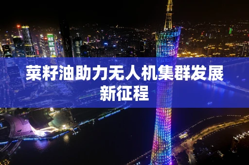 菜籽油助力无人机集群发展新征程