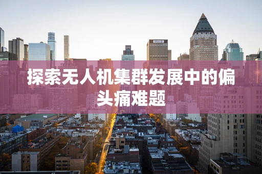 探索无人机集群发展中的偏头痛难题