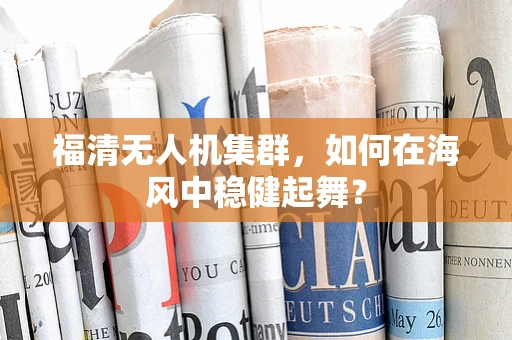 福清无人机集群，如何在海风中稳健起舞？