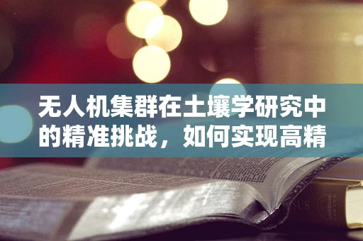 无人机集群在土壤学研究中的精准挑战，如何实现高精度土壤监测？