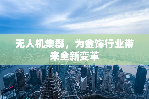 无人机集群，为金饰行业带来全新变革