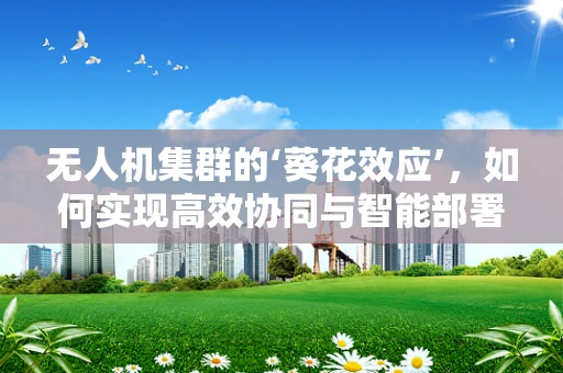无人机集群的‘葵花效应’，如何实现高效协同与智能部署？