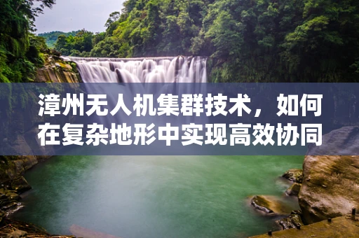 漳州无人机集群技术，如何在复杂地形中实现高效协同？