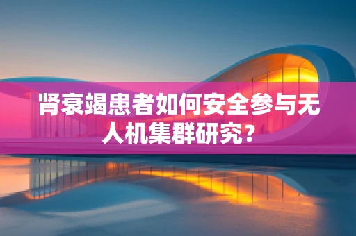 肾衰竭患者如何安全参与无人机集群研究？