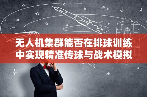 无人机集群能否在排球训练中实现精准传球与战术模拟？