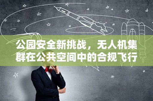 公园安全新挑战，无人机集群在公共空间中的合规飞行如何实现？