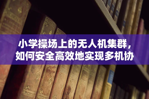 小学操场上的无人机集群，如何安全高效地实现多机协同？