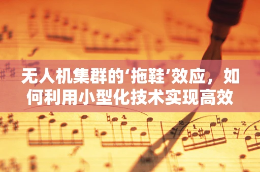 无人机集群的‘拖鞋’效应，如何利用小型化技术实现高效协同？