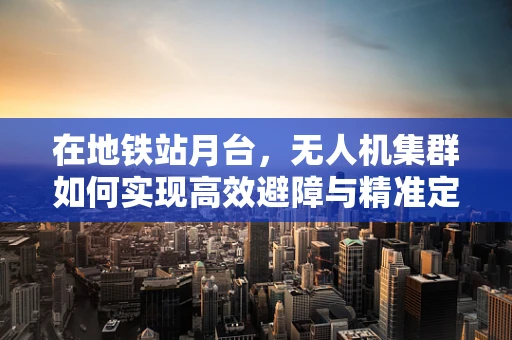 在地铁站月台，无人机集群如何实现高效避障与精准定位？