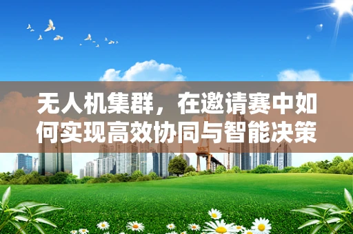 无人机集群，在邀请赛中如何实现高效协同与智能决策？