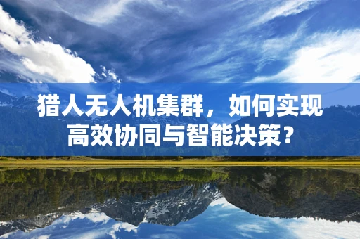 猎人无人机集群，如何实现高效协同与智能决策？