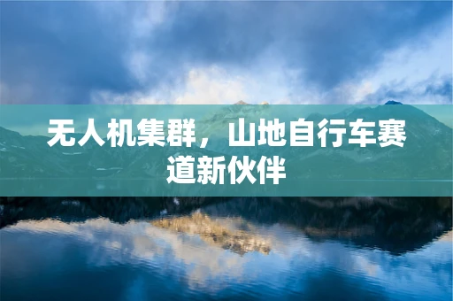无人机集群，山地自行车赛道新伙伴