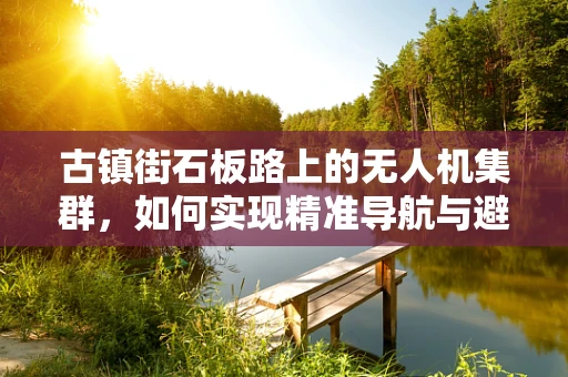 古镇街石板路上的无人机集群，如何实现精准导航与避障？