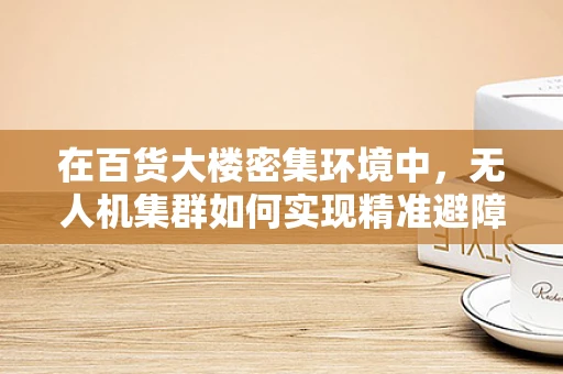在百货大楼密集环境中，无人机集群如何实现精准避障与高效协同？