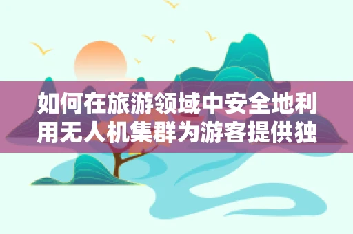 如何在旅游领域中安全地利用无人机集群为游客提供独特体验？