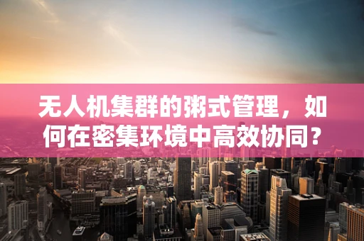 无人机集群的粥式管理，如何在密集环境中高效协同？