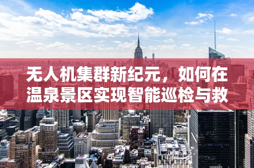 无人机集群新纪元，如何在温泉景区实现智能巡检与救援的完美融合？