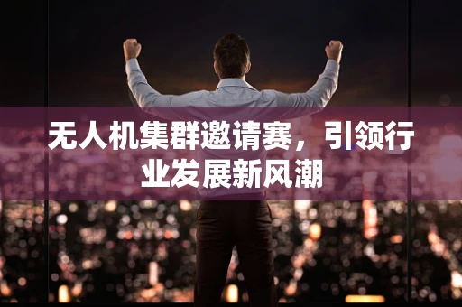 无人机集群邀请赛，引领行业发展新风潮