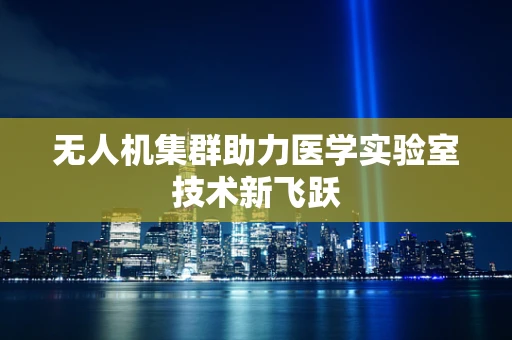 无人机集群助力医学实验室技术新飞跃