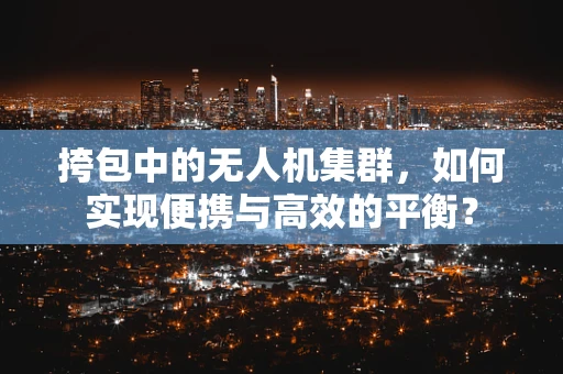 挎包中的无人机集群，如何实现便携与高效的平衡？