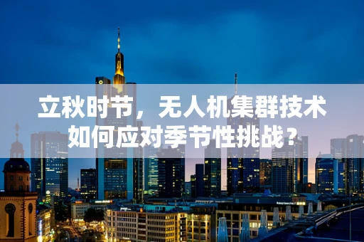 立秋时节，无人机集群技术如何应对季节性挑战？