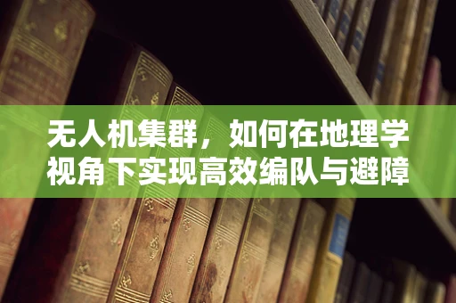 无人机集群，如何在地理学视角下实现高效编队与避障？