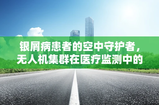银屑病患者的空中守护者，无人机集群在医疗监测中的应用？
