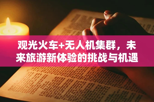 观光火车+无人机集群，未来旅游新体验的挑战与机遇？
