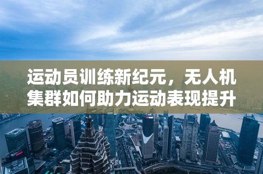 运动员训练新纪元，无人机集群如何助力运动表现提升？