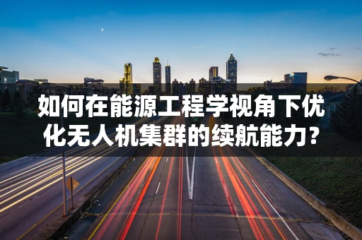 如何在能源工程学视角下优化无人机集群的续航能力？