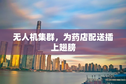 无人机集群，为药店配送插上翅膀
