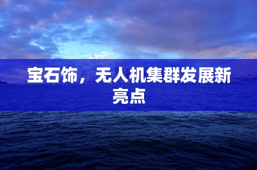 宝石饰，无人机集群发展新亮点