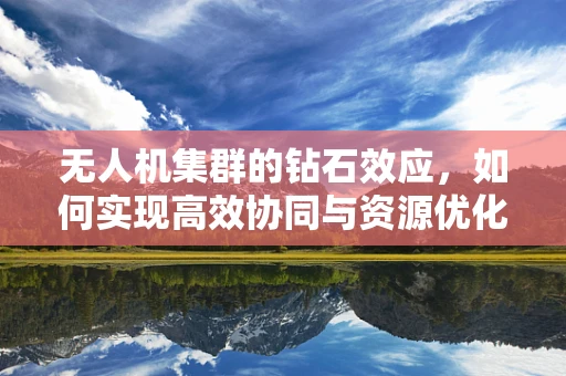 无人机集群的钻石效应，如何实现高效协同与资源优化？