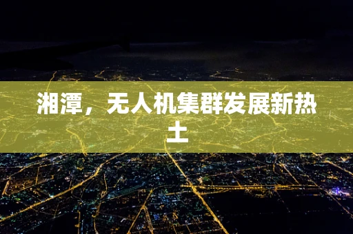 湘潭，无人机集群发展新热土