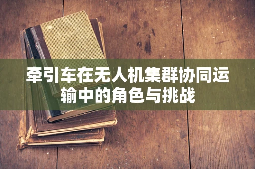 牵引车在无人机集群协同运输中的角色与挑战