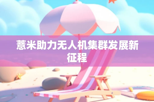 薏米助力无人机集群发展新征程