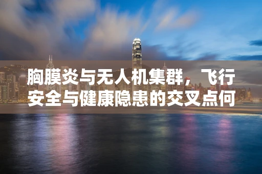 胸膜炎与无人机集群，飞行安全与健康隐患的交叉点何在？