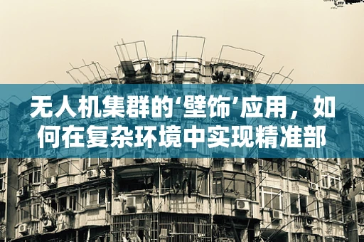 无人机集群的‘壁饰’应用，如何在复杂环境中实现精准部署？
