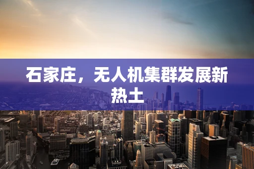 石家庄，无人机集群发展新热土