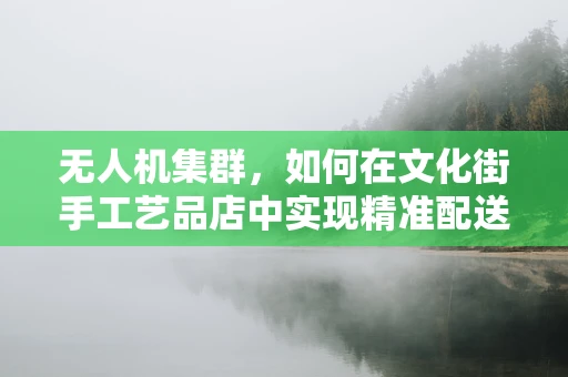 无人机集群，如何在文化街手工艺品店中实现精准配送？