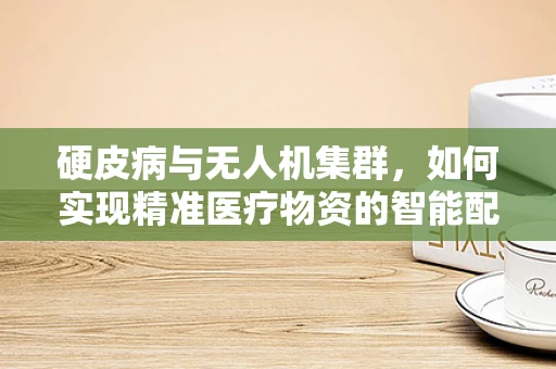 硬皮病与无人机集群，如何实现精准医疗物资的智能配送？