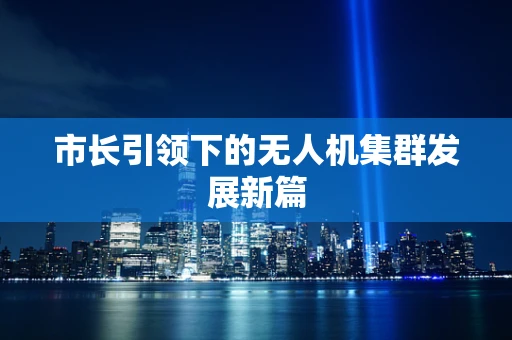 市长引领下的无人机集群发展新篇