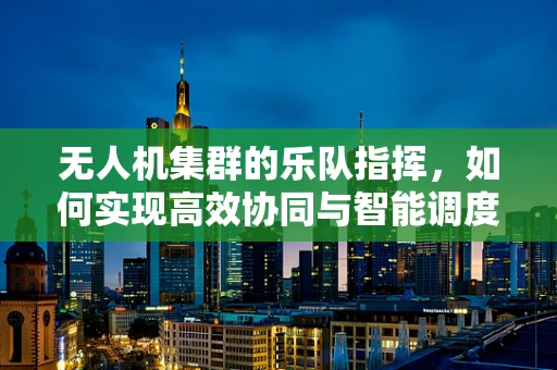 无人机集群的乐队指挥，如何实现高效协同与智能调度？
