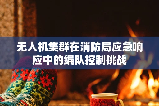 无人机集群在消防局应急响应中的编队控制挑战